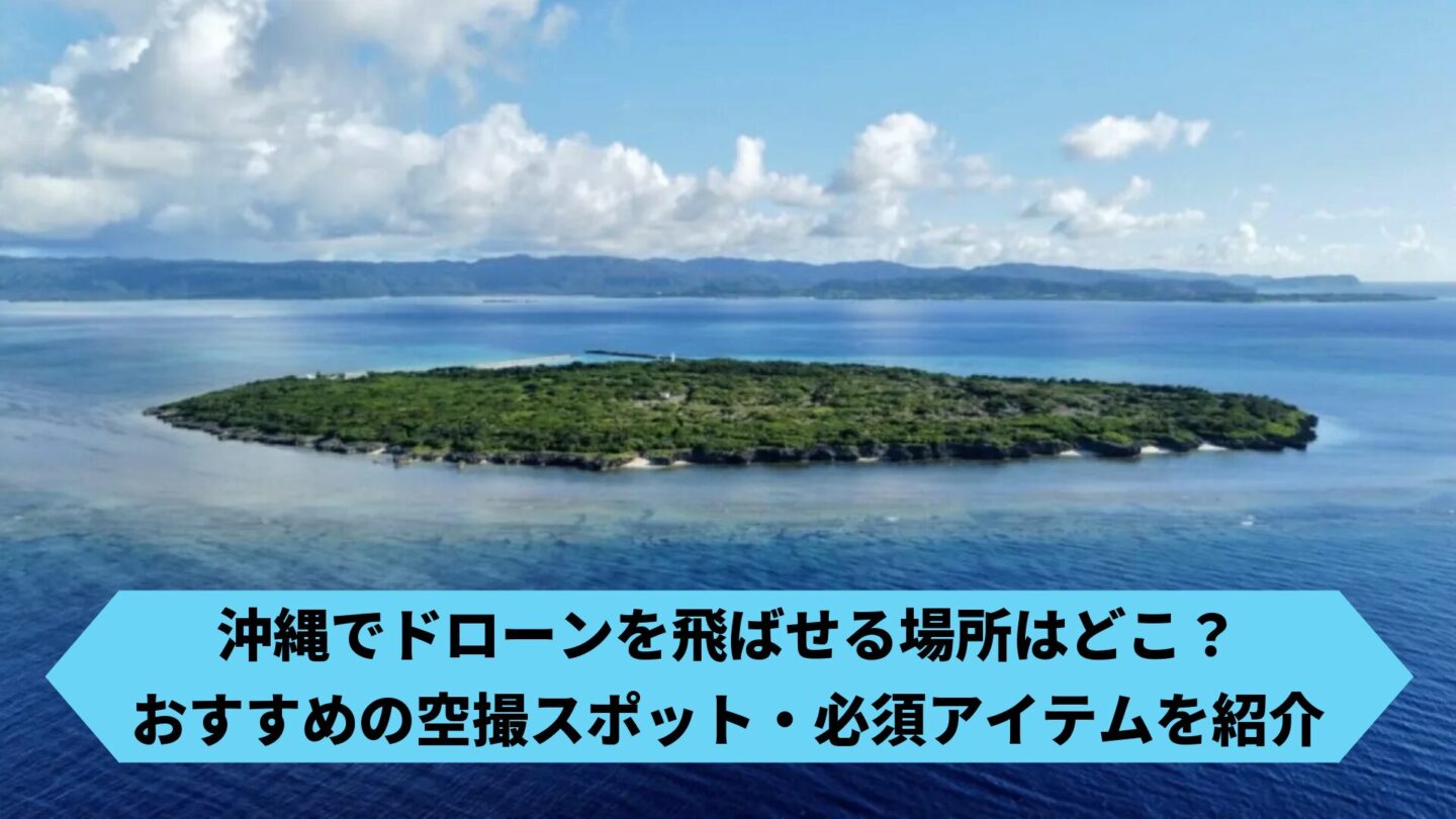 沖縄でドローンを飛ばせる場所はどこ？おすすめの空撮スポット・必須アイテムを紹介